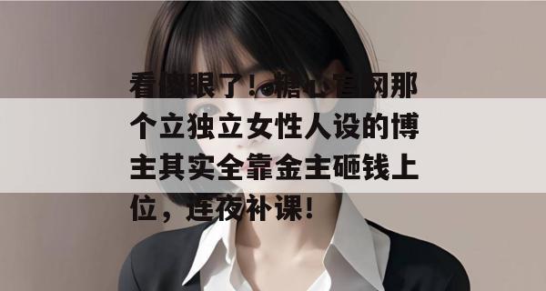 看傻眼了！糖心官网那个立独立女性人设的博主其实全靠金主砸钱上位，连夜补课！