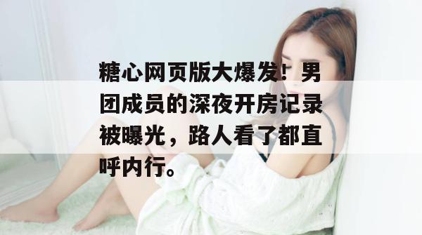 糖心网页版大爆发！男团成员的深夜开房记录被曝光，路人看了都直呼内行。