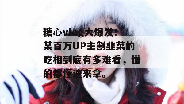 糖心vlog大爆发！某百万UP主割韭菜的吃相到底有多难看，懂的都懂速来拿。