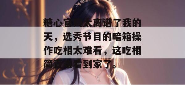 糖心官网太离谱了我的天,选秀节目的暗箱操作吃相太难看,这吃相简直难看到家了。 糖心官网太离谱了我的天,选秀节目的暗箱操作吃相太难看,这吃相简直难看到家了。